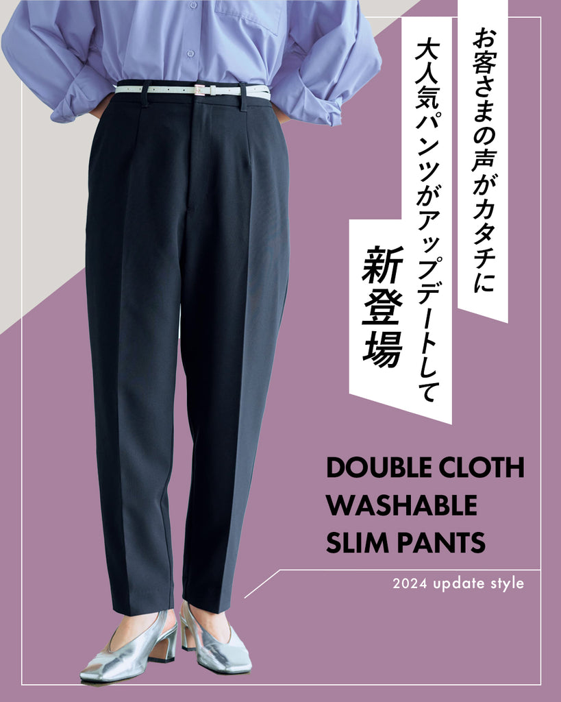 お客さまの声がカタチに！大人気パンツがアップデートして新登場。DOUBLE CLOTH WASHABLE PANTS